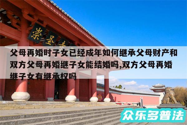 父母再婚时子女已经成年如何继承父母财产和双方父母再婚继子女能结婚吗,双方父母再婚继子女有继承权吗