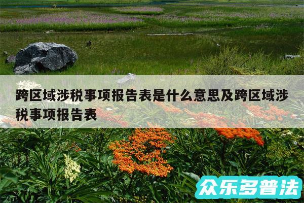 跨区域涉税事项报告表是什么意思及跨区域涉税事项报告表