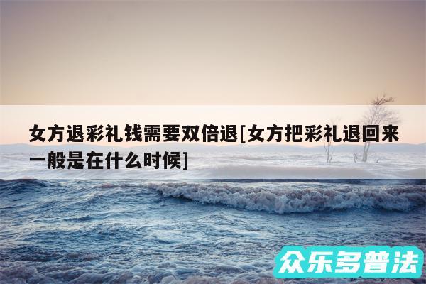 女方退彩礼钱需要双倍退及女方把彩礼退回来一般是在什么时候