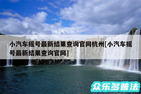 小汽车摇号最新结果查询官网杭州及小汽车摇号最新结果查询官网
