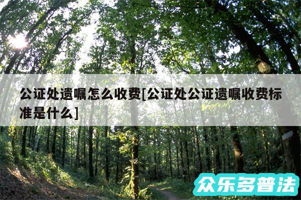公证处遗嘱怎么收费及公证处公证遗嘱收费标准是什么
