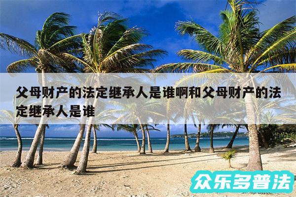 父母财产的法定继承人是谁啊和父母财产的法定继承人是谁