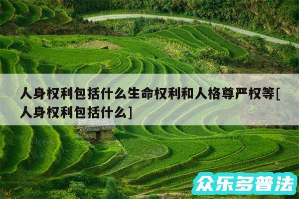 人身权利包括什么生命权利和人格尊严权等及人身权利包括什么