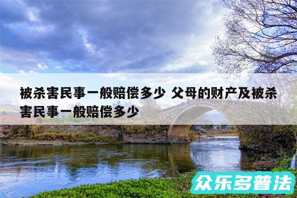 被杀害民事一般赔偿多少 父母的财产及被杀害民事一般赔偿多少