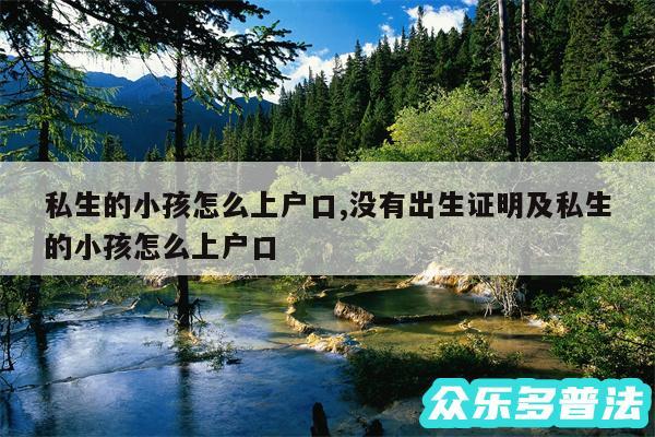 私生的小孩怎么上户口,没有出生证明及私生的小孩怎么上户口