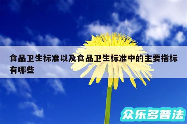 食品卫生标准以及食品卫生标准中的主要指标有哪些
