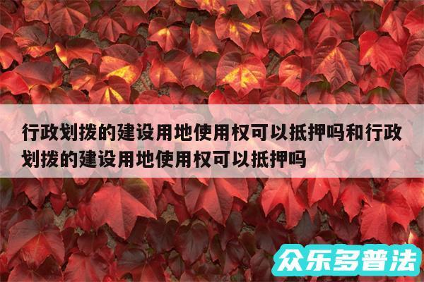 行政划拨的建设用地使用权可以抵押吗和行政划拨的建设用地使用权可以抵押吗