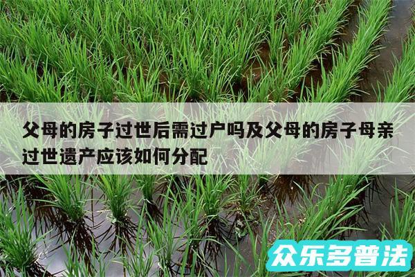 父母的房子过世后需过户吗及父母的房子母亲过世遗产应该如何分配