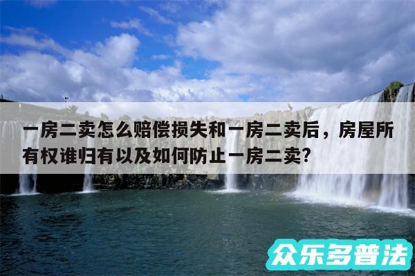 一房二卖怎么赔偿损失和一房二卖后，房屋所有权谁归有以及如何防止一房二卖?