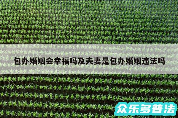 包办婚姻会幸福吗及夫妻是包办婚姻违法吗