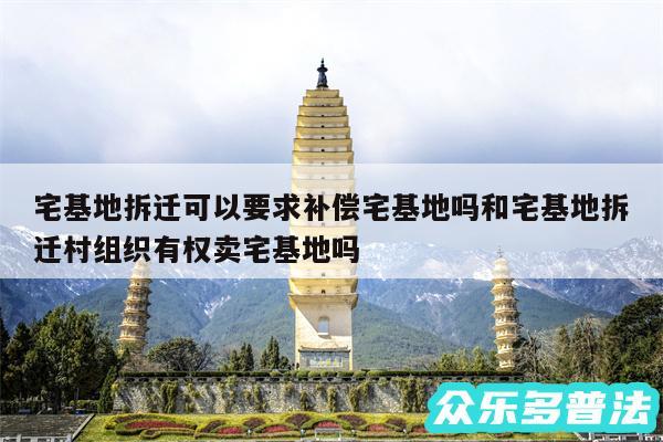宅基地拆迁可以要求补偿宅基地吗和宅基地拆迁村组织有权卖宅基地吗