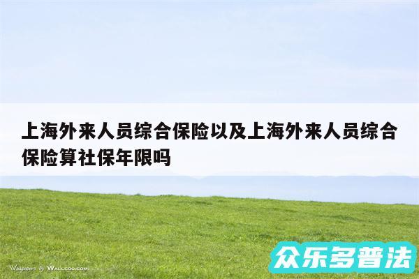 上海外来人员综合保险以及上海外来人员综合保险算社保年限吗