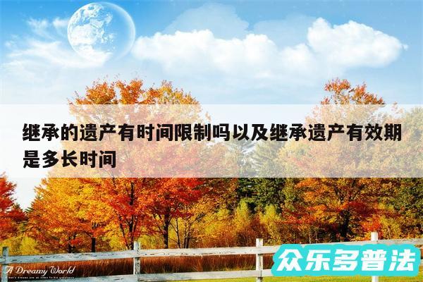 继承的遗产有时间限制吗以及继承遗产有效期是多长时间