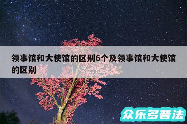 领事馆和大使馆的区别6个及领事馆和大使馆的区别