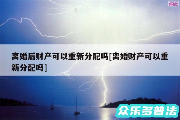 离婚后财产可以重新分配吗及离婚财产可以重新分配吗