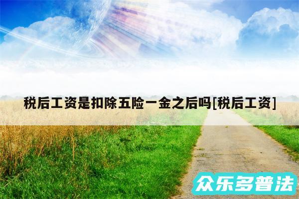 税后工资是扣除五险一金之后吗及税后工资