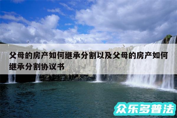 父母的房产如何继承分割以及父母的房产如何继承分割协议书