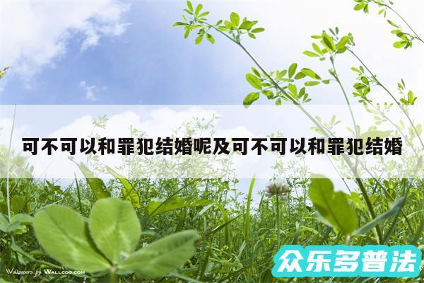 可不可以和罪犯结婚呢及可不可以和罪犯结婚