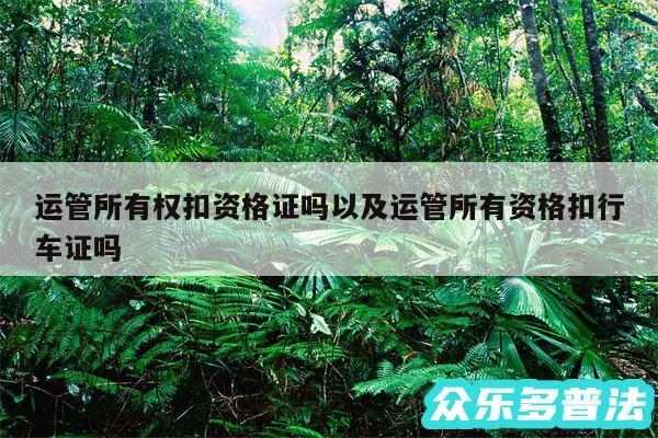 运管所有权扣资格证吗以及运管所有资格扣行车证吗