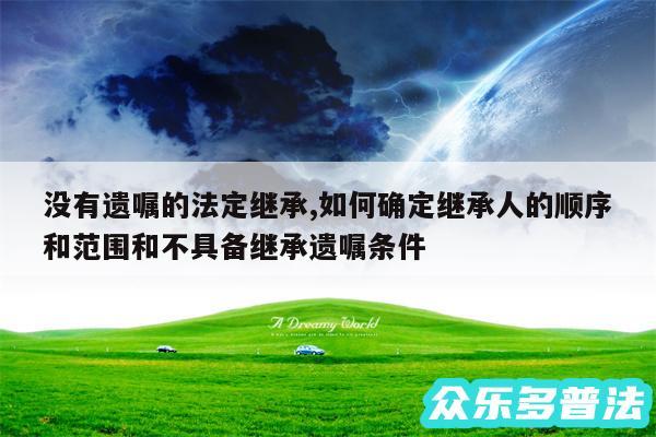 没有遗嘱的法定继承,如何确定继承人的顺序和范围和不具备继承遗嘱条件
