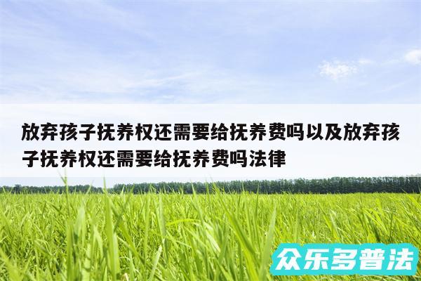 放弃孩子抚养权还需要给抚养费吗以及放弃孩子抚养权还需要给抚养费吗法律