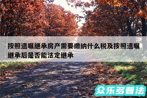 按照遗嘱继承房产需要缴纳什么税及按照遗嘱继承后是否能法定继承