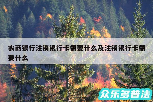农商银行注销银行卡需要什么及注销银行卡需要什么