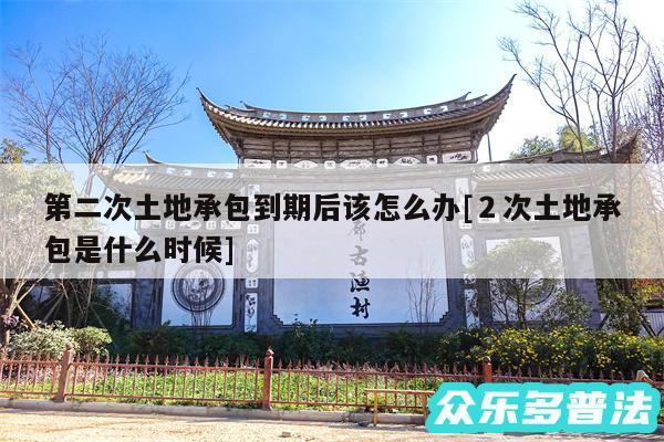第二次土地承包到期后该怎么办及2次土地承包是什么时候