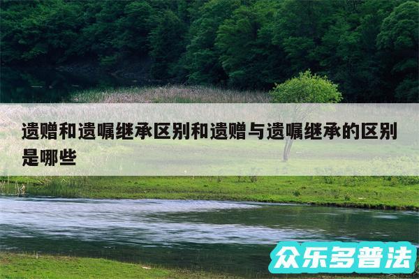 遗赠和遗嘱继承区别和遗赠与遗嘱继承的区别是哪些