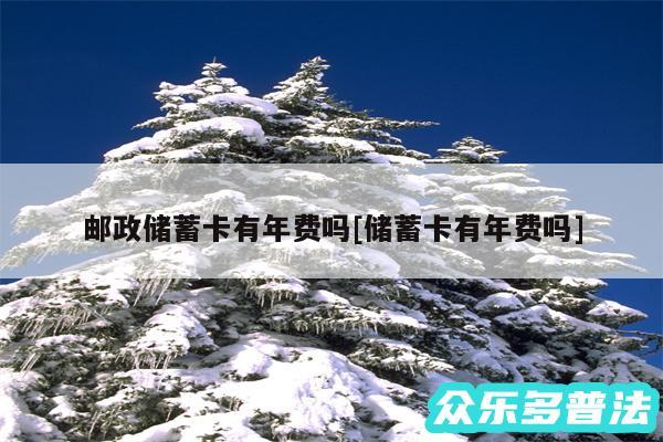 邮政储蓄卡有年费吗及储蓄卡有年费吗