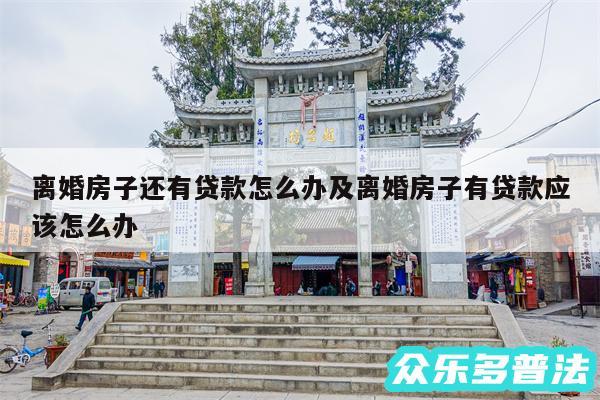 离婚房子还有贷款怎么办及离婚房子有贷款应该怎么办