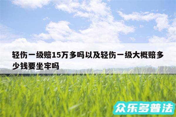 轻伤一级赔15万多吗以及轻伤一级大概赔多少钱要坐牢吗