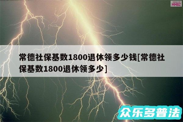 常德社保基数1800退休领多少钱及常德社保基数1800退休领多少