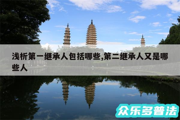 浅析第一继承人包括哪些,第二继承人又是哪些人