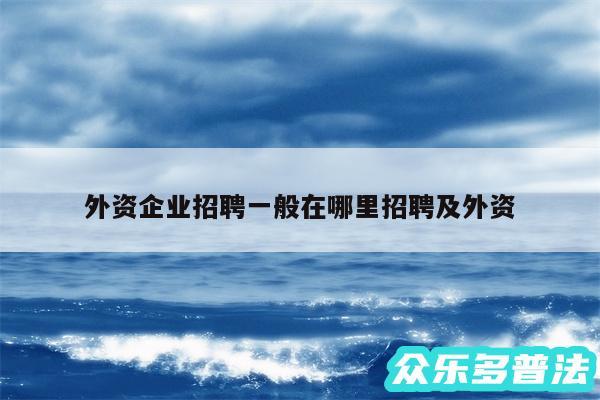 外资企业招聘一般在哪里招聘及外资