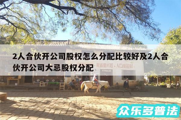 2人合伙开公司股权怎么分配比较好及2人合伙开公司大忌股权分配