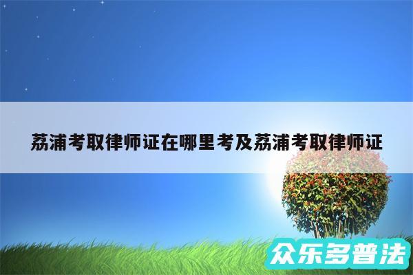 荔浦考取律师证在哪里考及荔浦考取律师证
