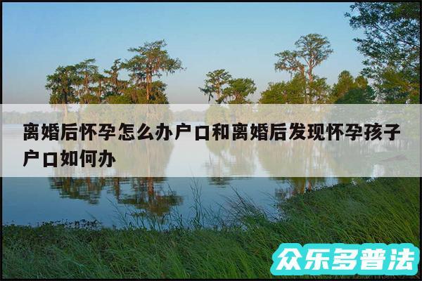离婚后怀孕怎么办户口和离婚后发现怀孕孩子户口如何办