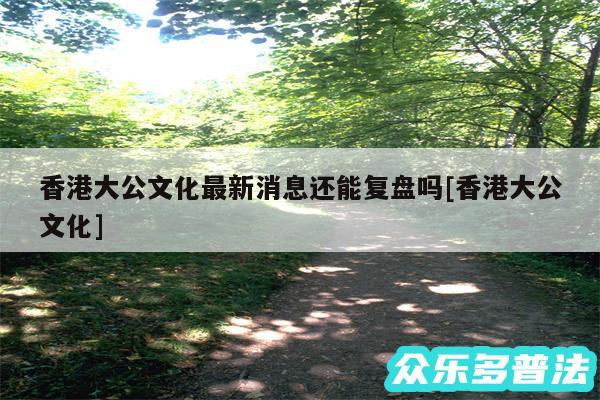 香港大公文化最新消息还能复盘吗及香港大公文化
