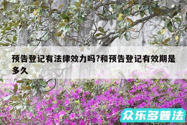 预告登记有法律效力吗?和预告登记有效期是多久