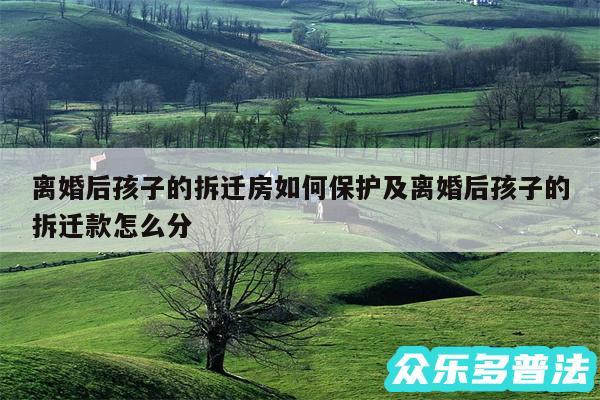 离婚后孩子的拆迁房如何保护及离婚后孩子的拆迁款怎么分