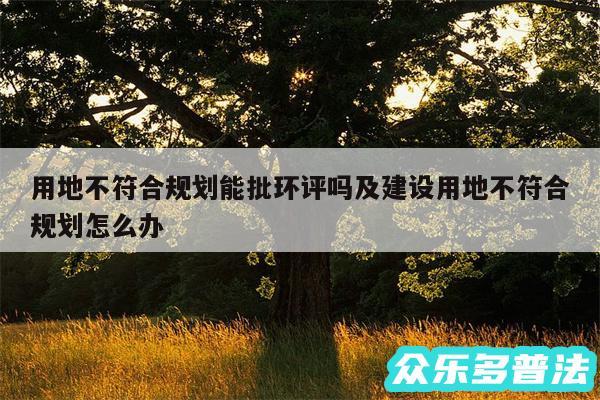 用地不符合规划能批环评吗及建设用地不符合规划怎么办