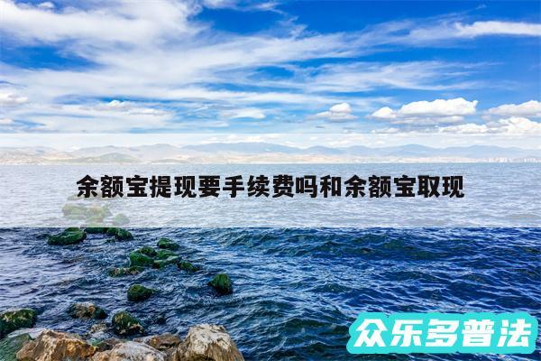 余额宝提现要手续费吗和余额宝取现