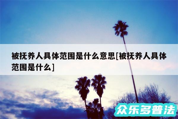 被抚养人具体范围是什么意思及被抚养人具体范围是什么