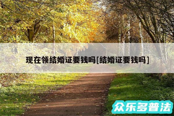 现在领结婚证要钱吗及结婚证要钱吗