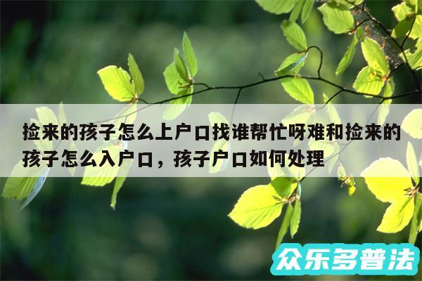 捡来的孩子怎么上户口找谁帮忙呀难和捡来的孩子怎么入户口,孩子户口如何处理