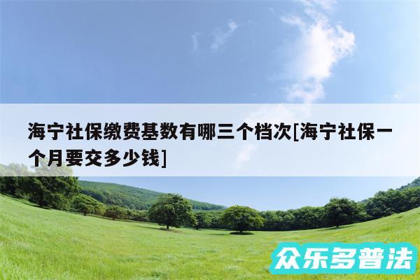海宁社保缴费基数有哪三个档次及海宁社保一个月要交多少钱