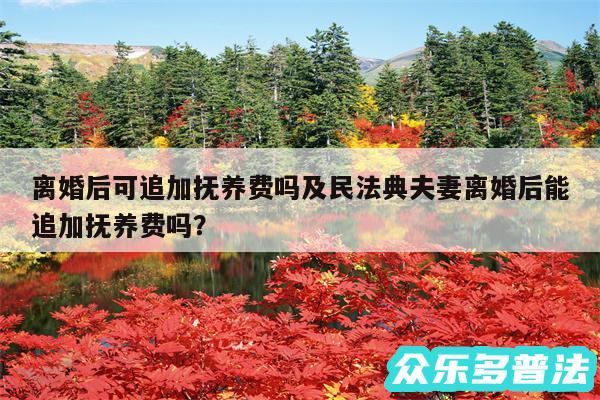 离婚后可追加抚养费吗及民法典夫妻离婚后能追加抚养费吗？