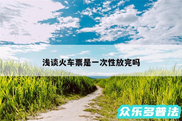 浅谈火车票是一次性放完吗