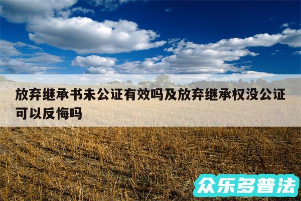 放弃继承书未公证有效吗及放弃继承权没公证可以反悔吗